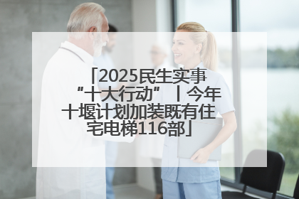 2025民生实事“十大行动”丨今年十堰计划加装既有住宅电梯116部
