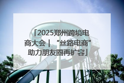 2025郑州跨境电商大会｜“丝路电商”助力朋友圈再扩容