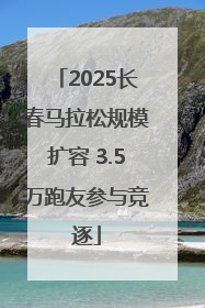 2025长春马拉松规模扩容 3.5万跑友参与竞逐