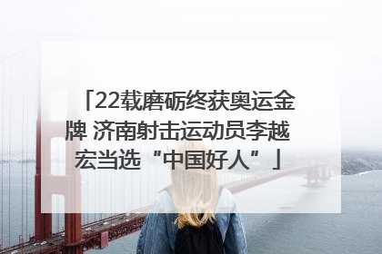 22载磨砺终获奥运金牌 济南射击运动员李越宏当选“中国好人”