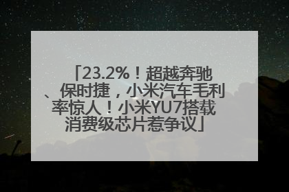 23.2%！超越奔驰、保时捷，小米汽车毛利率惊人！小米YU7搭载消费级芯片惹争议