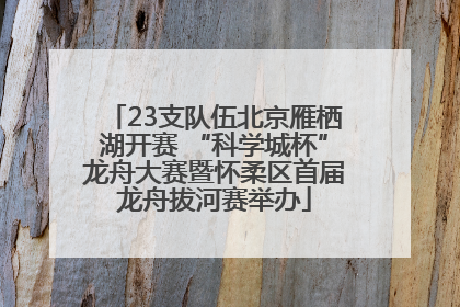 23支队伍北京雁栖湖开赛 “科学城杯”龙舟大赛暨怀柔区首届龙舟拔河赛举办