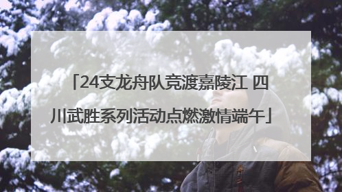 24支龙舟队竞渡嘉陵江 四川武胜系列活动点燃激情端午