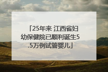 25年来 江西省妇幼保健院已顺利诞生5.5万例试管婴儿