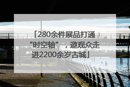 280余件展品打通“时空轴”，邀观众走进2200余岁古城