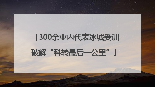 300余业内代表冰城受训 破解“科转最后一公里”