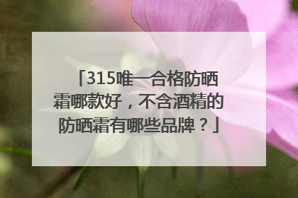 315唯一合格防晒霜哪款好，不含酒精的防晒霜有哪些品牌？
