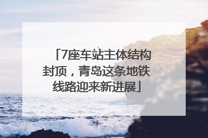 7座车站主体结构封顶，青岛这条地铁线路迎来新进展