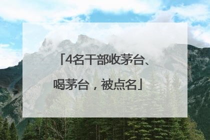 4名干部收茅台、喝茅台，被点名
