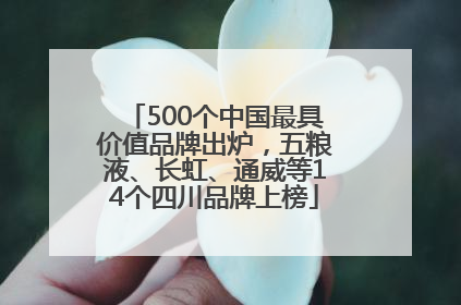 500个中国最具价值品牌出炉，五粮液、长虹、通威等14个四川品牌上榜