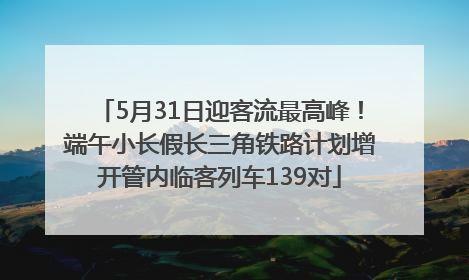 5月31日迎客流最高峰！端午小长假长三角铁路计划增开管内临客列车139对