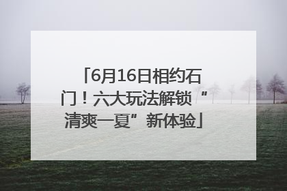 6月16日相约石门！六大玩法解锁“清爽一夏”新体验
