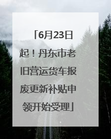 6月23日起！丹东市老旧营运货车报废更新补贴申领开始受理