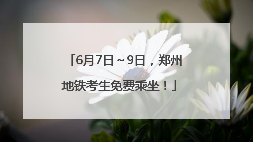 6月7日～9日，郑州地铁考生免费乘坐！