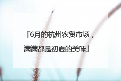 6月的杭州农贸市场，满满都是初夏的美味