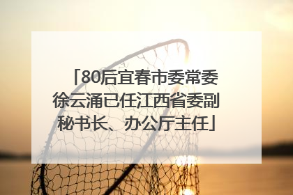 80后宜春市委常委徐云涌已任江西省委副秘书长、办公厅主任