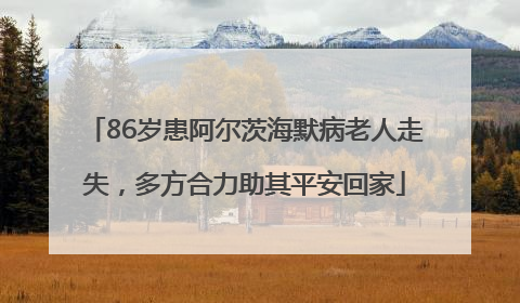 86岁患阿尔茨海默病老人走失，多方合力助其平安回家