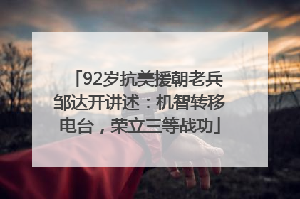 92岁抗美援朝老兵邹达开讲述：机智转移电台，荣立三等战功