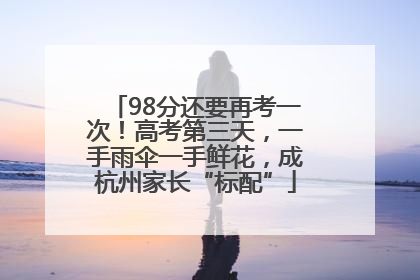 98分还要再考一次！高考第三天，一手雨伞一手鲜花，成杭州家长“标配”