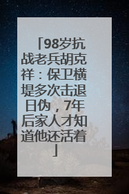 98岁抗战老兵胡克祥：保卫横堤多次击退日伪，7年后家人才知道他还活着