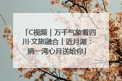 C视频｜万千气象看四川·文旅融合丨近月湖：摘一湾心月送给你