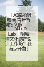 AI赋能明城墙 青年智创续文脉——“AI+D Lab：明城墙文化遗产设计工作坊”在南京开营