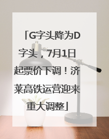 G字头降为D字头，7月1日起票价下调！济莱高铁运营迎来重大调整