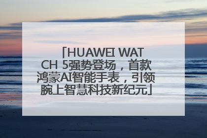 HUAWEI WATCH 5强势登场，首款鸿蒙AI智能手表，引领腕上智慧科技新纪元